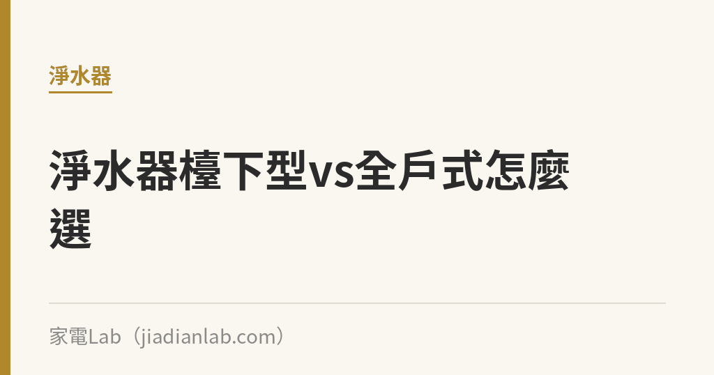 淨水器檯下型vs全戶式比較:價格、安裝與情境一次看 淨水器檯下型vs全戶式比較:價格、安裝與情境一次看|家電Lab