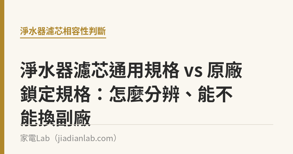 淨水器濾芯通用規格 vs 原廠鎖定規格:怎麼分辨、能不能換副廠 淨水器濾芯通用規格 vs 原廠鎖定規格:怎麼分辨、能不能換副廠|家電Lab